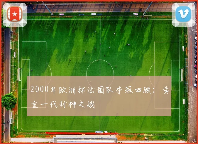 2000年欧洲杯法国队夺冠回顾:黄金一代封神之战
