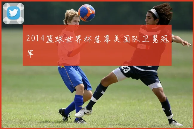 2014篮球世界杯落幕美国队卫冕冠军