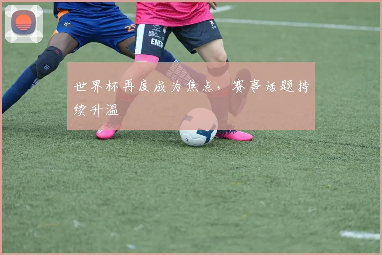 世界杯再度成为焦点，赛事话题持续升温