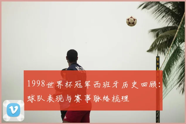 1998世界杯冠军西班牙历史回顾：球队表现与赛事脉络梳理