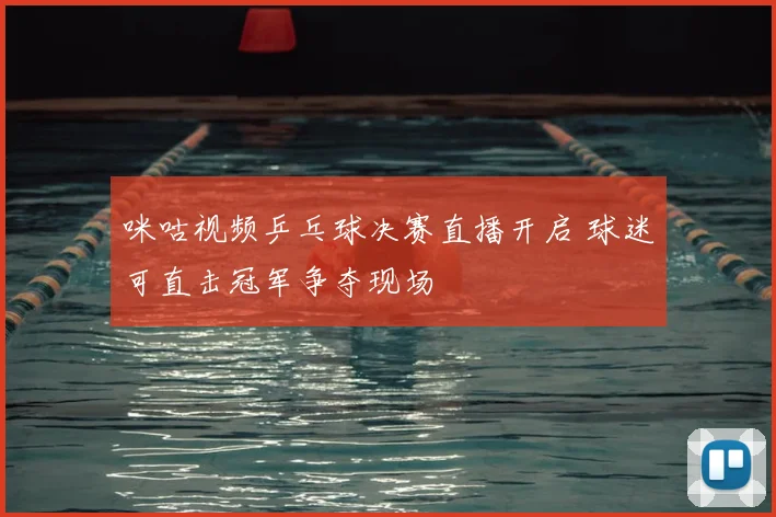咪咕视频乒乓球决赛直播开启 球迷可直击冠军争夺现场