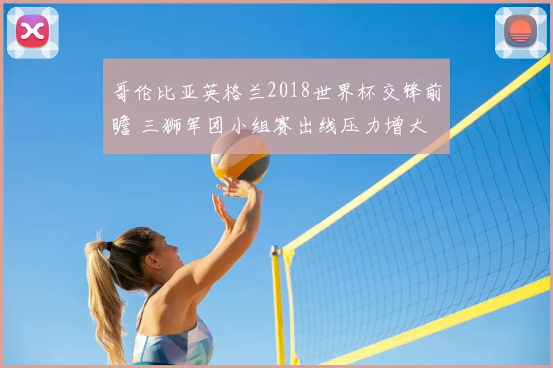 哥伦比亚英格兰2018世界杯交锋前瞻 三狮军团小组赛出线压力增大