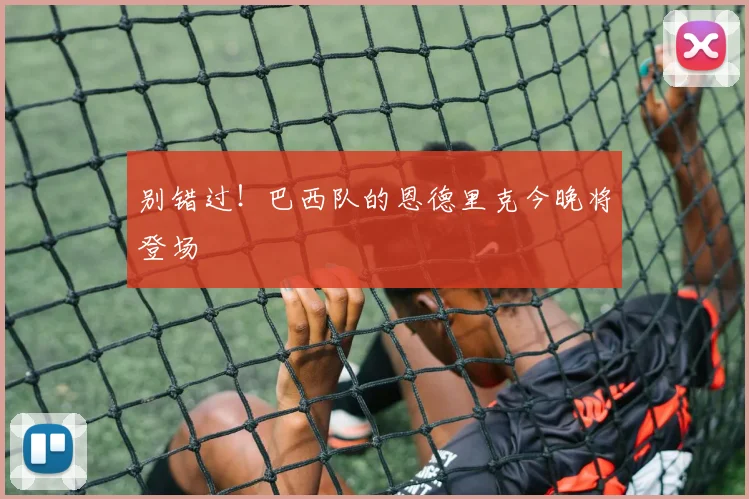 别错过！巴西队的恩德里克今晚将登场