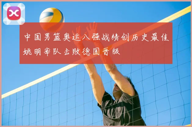 中国男篮奥运八强战绩创历史最佳姚明率队击败德国晋级