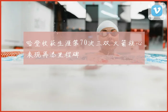 哈登收获生涯第70次三双 火箭核心表现再添里程碑