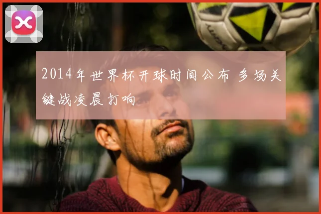 2014年世界杯开球时间公布 多场关键战凌晨打响