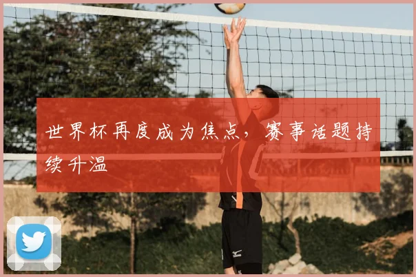 世界杯再度成为焦点,赛事话题持续升温