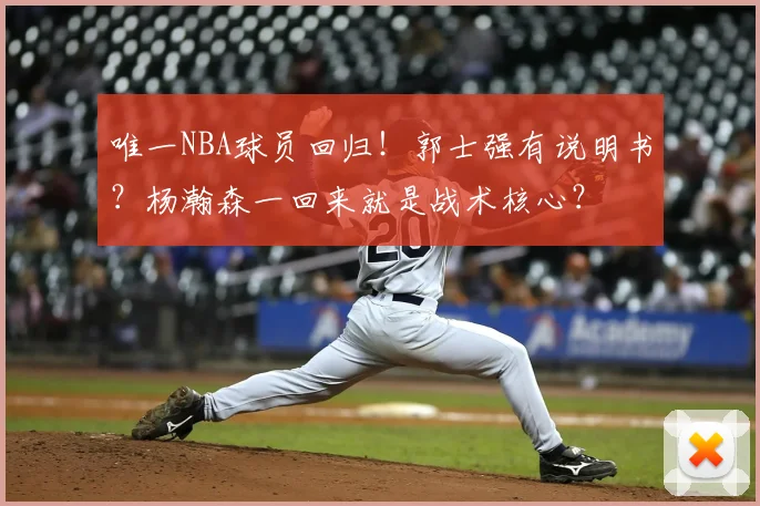 唯一NBA球员回归！郭士强有说明书？杨瀚森一回来就是战术核心？