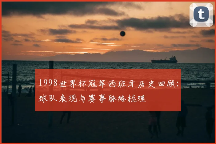 1998世界杯冠军西班牙历史回顾：球队表现与赛事脉络梳理