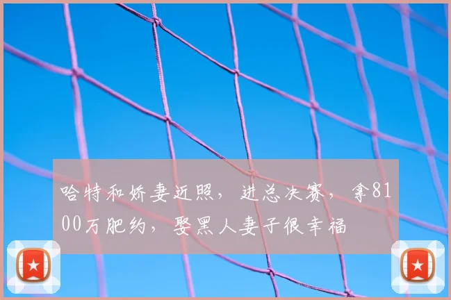哈特和娇妻近照，进总决赛，拿8100万肥约，娶黑人妻子很幸福