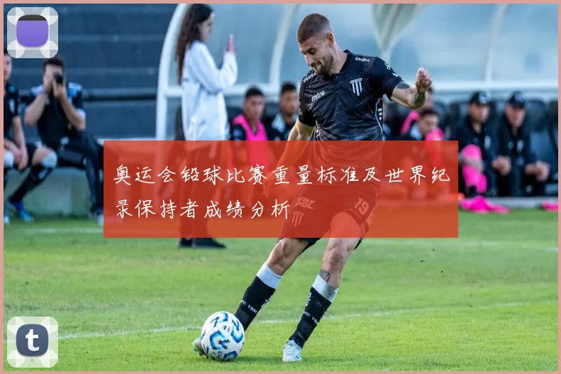 奥运会铅球比赛重量标准及世界纪录保持者成绩分析