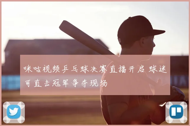 咪咕视频乒乓球决赛直播开启 球迷可直击冠军争夺现场