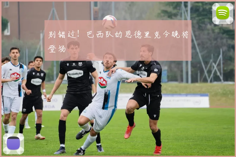 别错过！巴西队的恩德里克今晚将登场