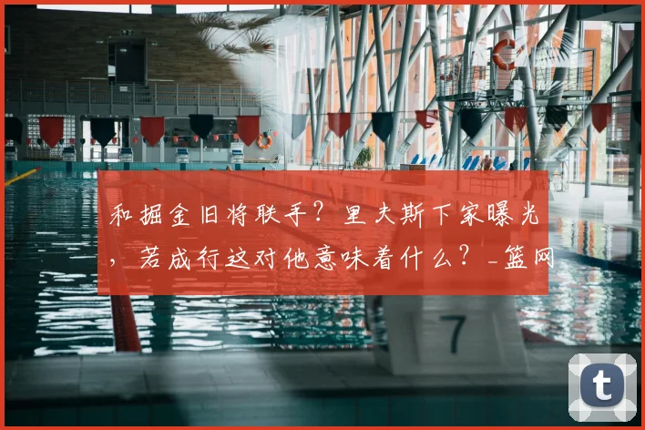 和掘金旧将联手？里夫斯下家曝光，若成行这对他意味着什么？_篮网_1_NBA