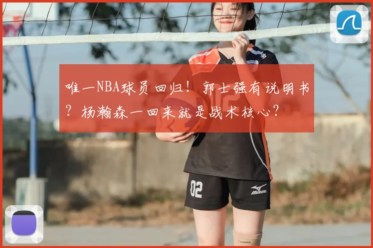 唯一NBA球员回归！郭士强有说明书？杨瀚森一回来就是战术核心？