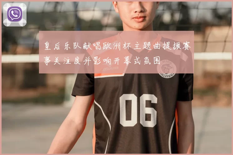 皇后乐队献唱欧洲杯主题曲提振赛事关注度并影响开幕式氛围