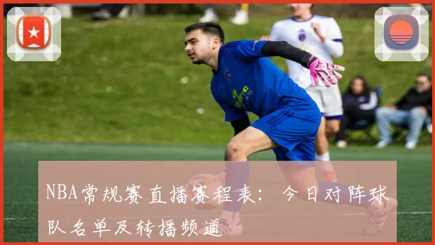 NBA常规赛直播赛程表:今日对阵球队名单及转播频道