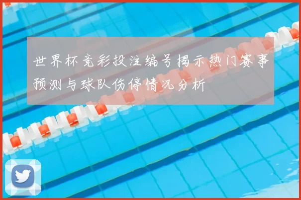 世界杯竞彩投注编号揭示热门赛事预测与球队伤停情况分析