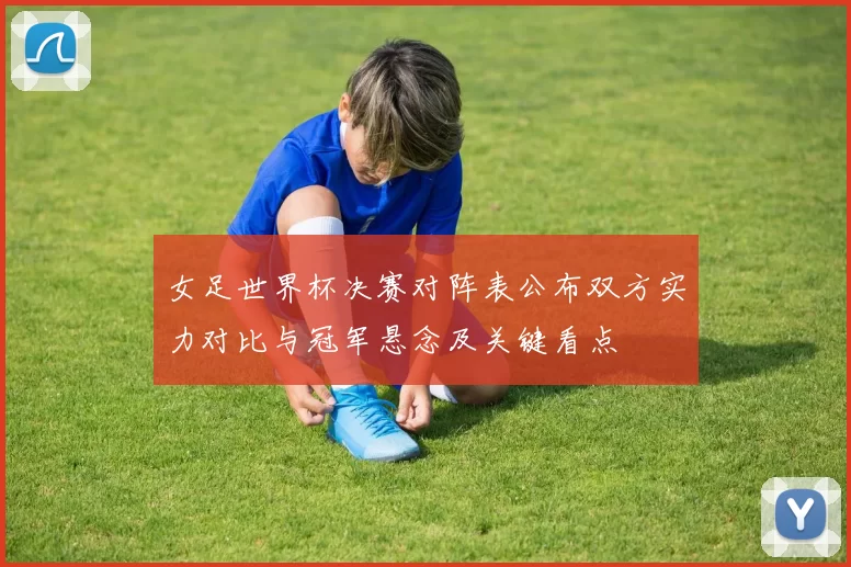 女足世界杯决赛对阵表公布双方实力对比与冠军悬念及关键看点