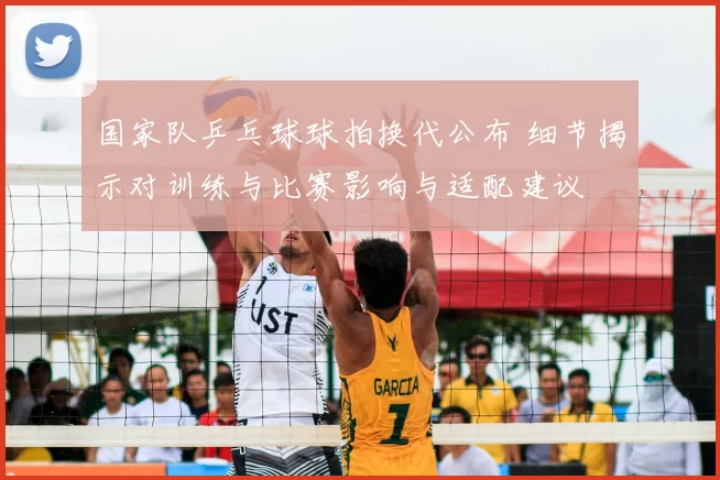 国家队乒乓球球拍换代公布 细节揭示对训练与比赛影响与适配建议