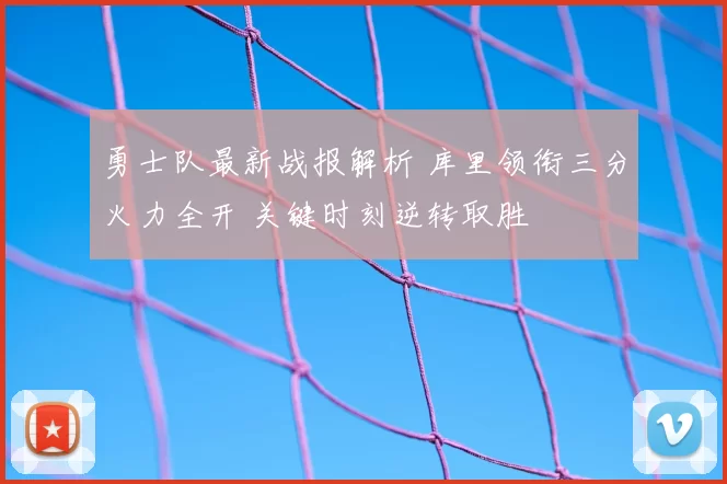 勇士队最新战报解析 库里领衔三分火力全开 关键时刻逆转取胜