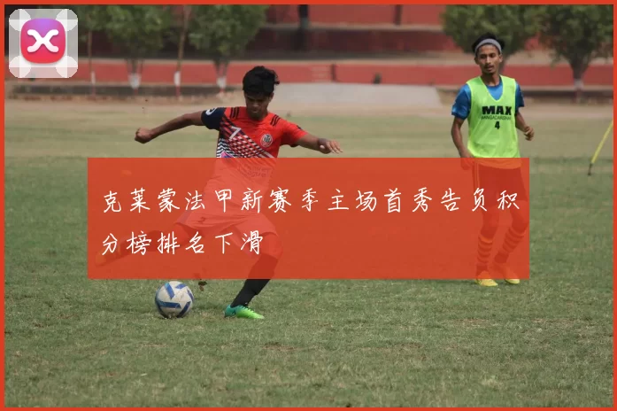克莱蒙法甲新赛季主场首秀告负积分榜排名下滑