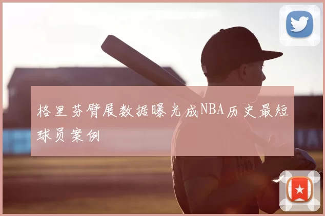 格里芬臂展数据曝光成NBA历史最短球员案例