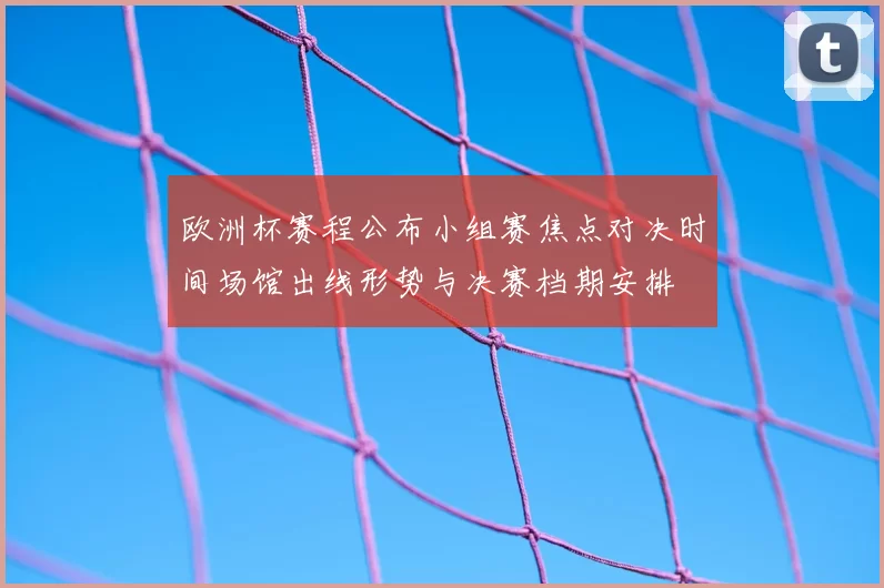 欧洲杯赛程公布小组赛焦点对决时间场馆出线形势与决赛档期安排