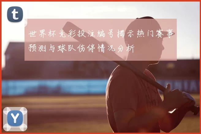 世界杯竞彩投注编号揭示热门赛事预测与球队伤停情况分析
