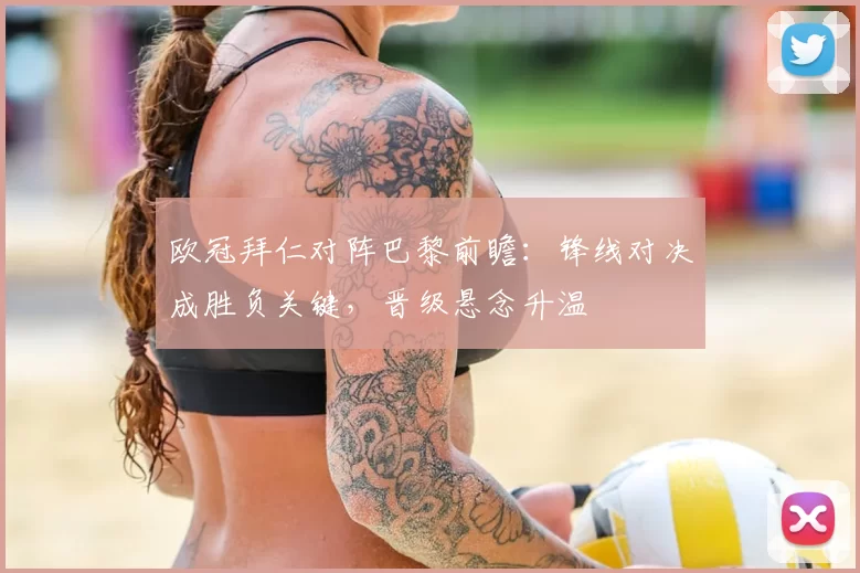 欧冠拜仁对阵巴黎前瞻：锋线对决成胜负关键，晋级悬念升温