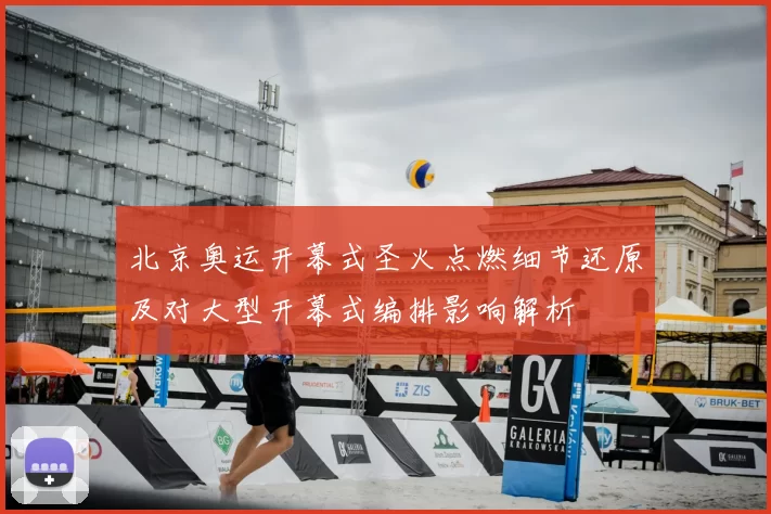 北京奥运开幕式圣火点燃细节还原及对大型开幕式编排影响解析