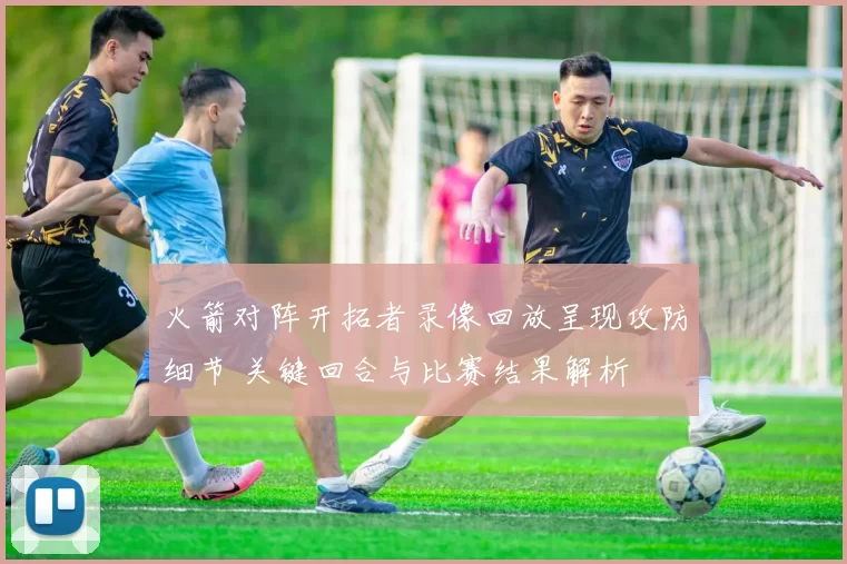 火箭对阵开拓者录像回放呈现攻防细节 关键回合与比赛结果解析