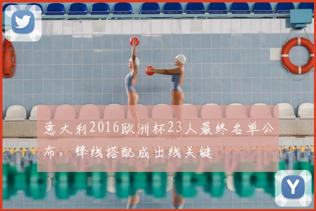 意大利2016欧洲杯23人最终名单公布，锋线搭配成出线关键