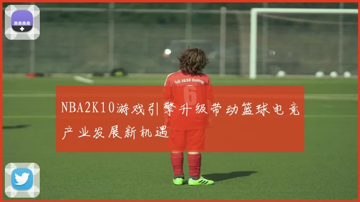 NBA2K10游戏引擎升级带动篮球电竞产业发展新机遇