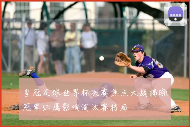 皇冠足球世界杯决赛焦点大战揭晓冠军归属影响淘汰赛格局