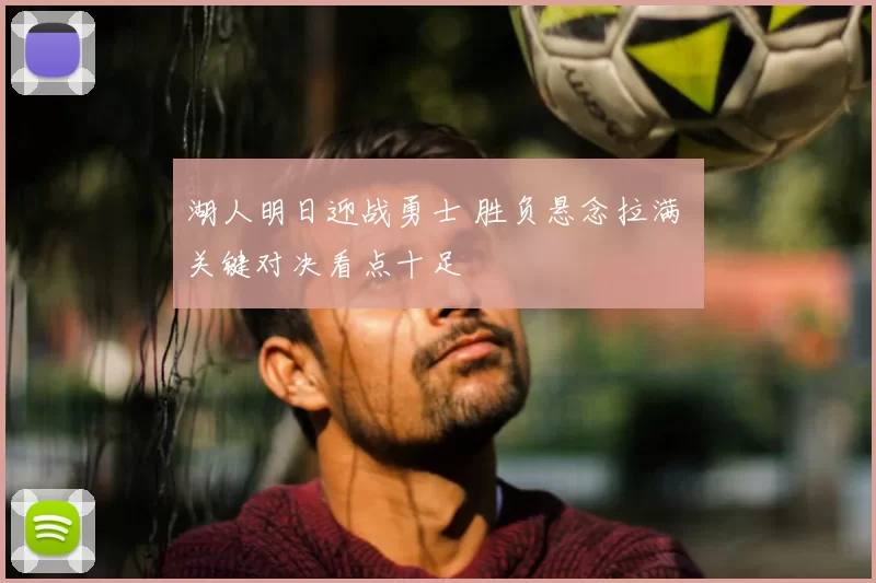 湖人明日迎战勇士 胜负悬念拉满 关键对决看点十足