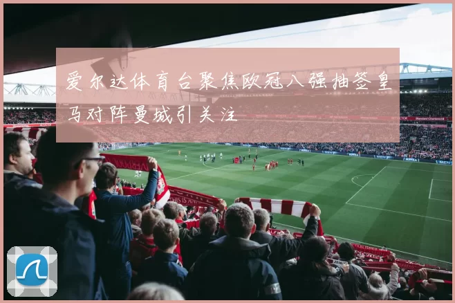 爱尔达体育台聚焦欧冠八强抽签皇马对阵曼城引关注