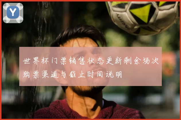 世界杯门票销售状态更新剩余场次购票渠道与截止时间说明