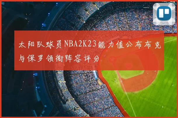 太阳队球员NBA2K23能力值公布布克与保罗领衔阵容评分