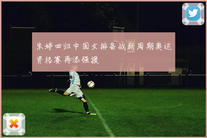 朱婷回归中国女排备战新周期奥运资格赛再添强援