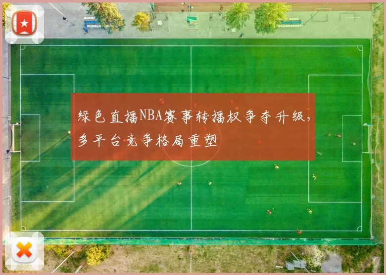 绿色直播NBA赛事转播权争夺升级，多平台竞争格局重塑