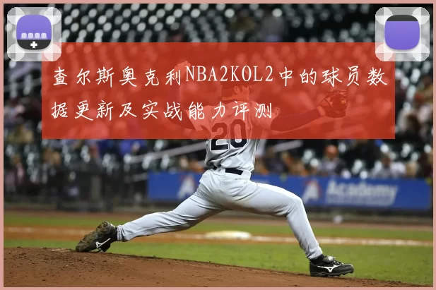 查尔斯奥克利NBA2KOL2中的球员数据更新及实战能力评测