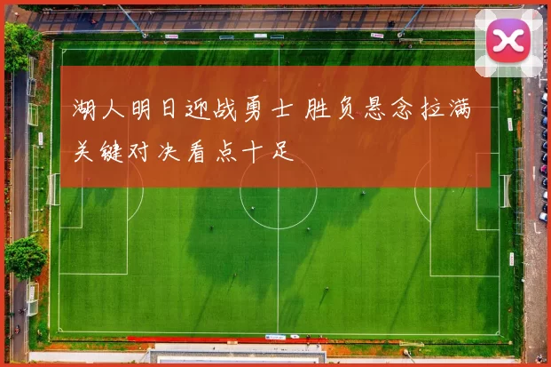 湖人明日迎战勇士 胜负悬念拉满 关键对决看点十足