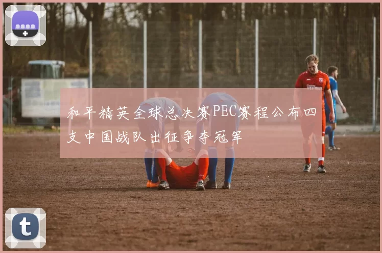 和平精英全球总决赛PEC赛程公布四支中国战队出征争夺冠军