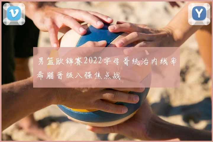 男篮欧锦赛2022字母哥统治内线率希腊晋级八强焦点战