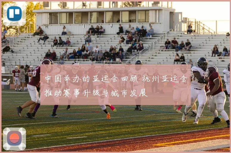 中国举办的亚运会回顾 杭州亚运会推动赛事升级与城市发展