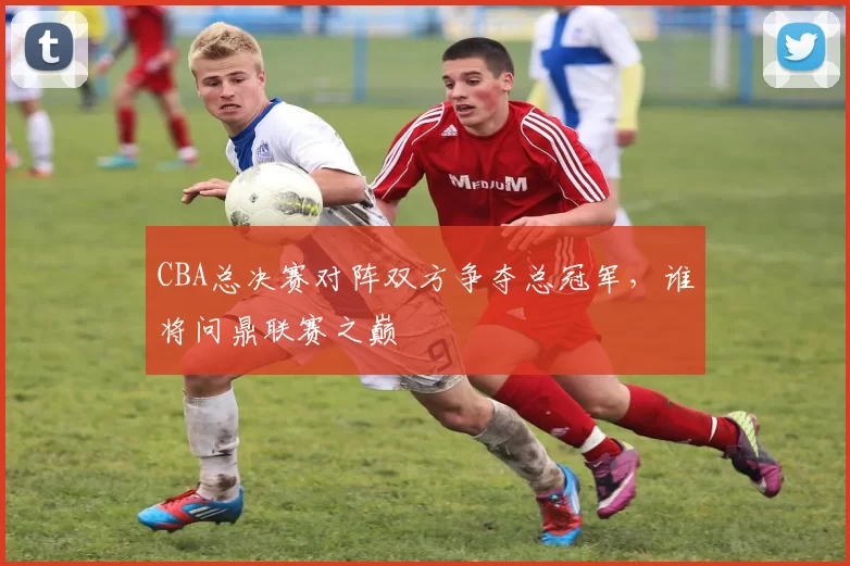 CBA总决赛对阵双方争夺总冠军，谁将问鼎联赛之巅