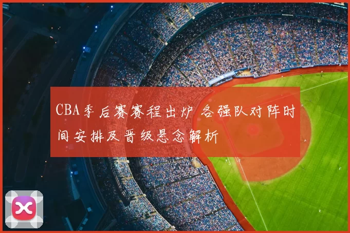 CBA季后赛赛程出炉 各强队对阵时间安排及晋级悬念解析