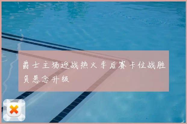 爵士主场迎战热火季后赛卡位战胜负悬念升级