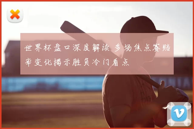 世界杯盘口深度解读 多场焦点赛赔率变化揭示胜负冷门看点